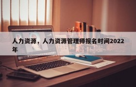 人力资源，人力资源管理师报名时间2022年